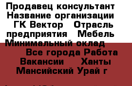 Продавец-консультант › Название организации ­ ГК Вектор › Отрасль предприятия ­ Мебель › Минимальный оклад ­ 15 000 - Все города Работа » Вакансии   . Ханты-Мансийский,Урай г.